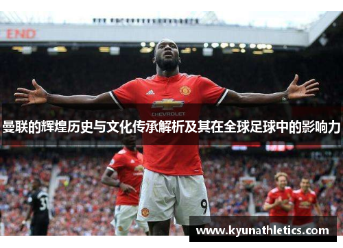 曼联的辉煌历史与文化传承解析及其在全球足球中的影响力