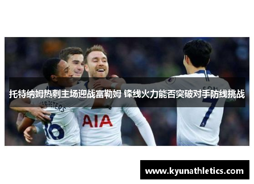 托特纳姆热刺主场迎战富勒姆 锋线火力能否突破对手防线挑战