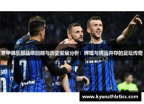 意甲俱乐部战绩回顾与历史发展分析：辉煌与挑战并存的足坛传奇