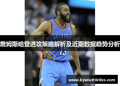 詹姆斯哈登进攻策略解析及近期数据趋势分析