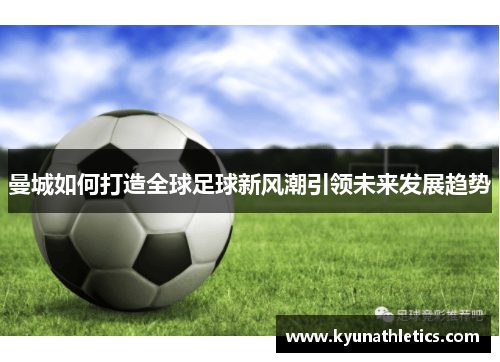 曼城如何打造全球足球新风潮引领未来发展趋势
