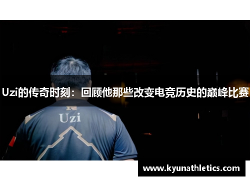 Uzi的传奇时刻：回顾他那些改变电竞历史的巅峰比赛