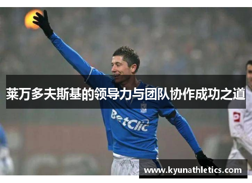 莱万多夫斯基的领导力与团队协作成功之道