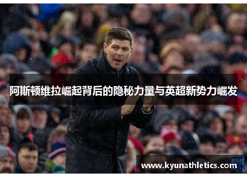 阿斯顿维拉崛起背后的隐秘力量与英超新势力崛发