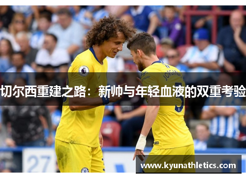 切尔西重建之路：新帅与年轻血液的双重考验