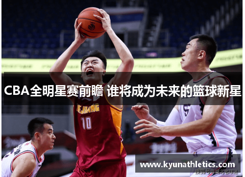 CBA全明星赛前瞻 谁将成为未来的篮球新星