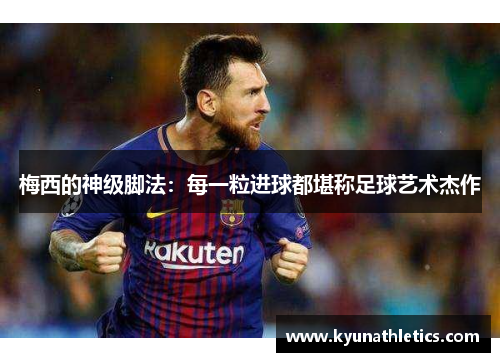 梅西的神级脚法：每一粒进球都堪称足球艺术杰作