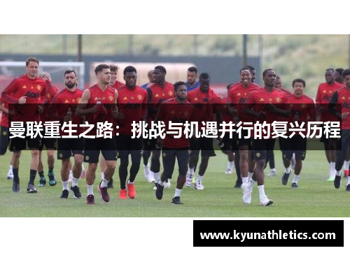 曼联重生之路：挑战与机遇并行的复兴历程