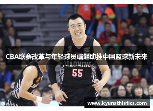 CBA联赛改革与年轻球员崛起助推中国篮球新未来