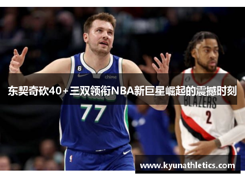 东契奇砍40+三双领衔NBA新巨星崛起的震撼时刻