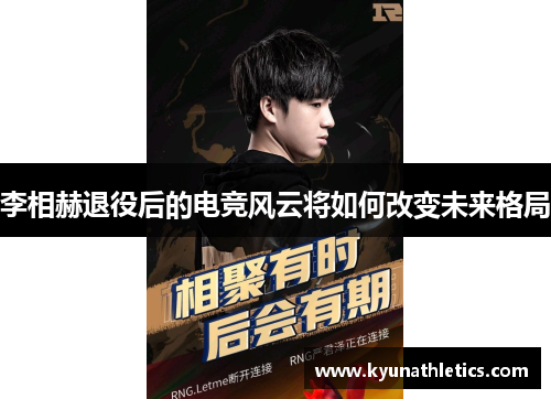 李相赫退役后的电竞风云将如何改变未来格局
