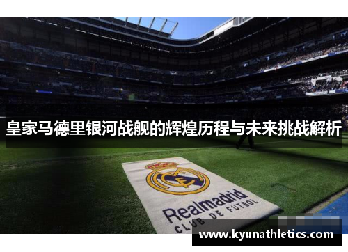 皇家马德里银河战舰的辉煌历程与未来挑战解析