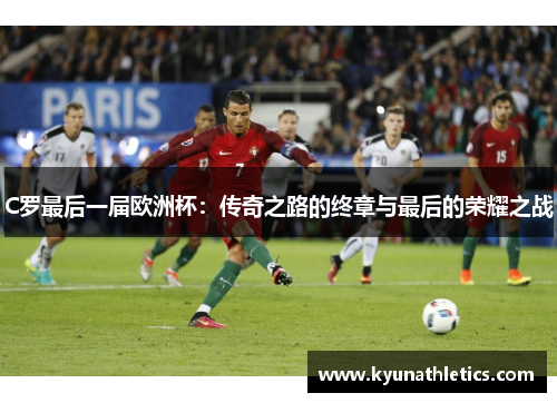 C罗最后一届欧洲杯：传奇之路的终章与最后的荣耀之战