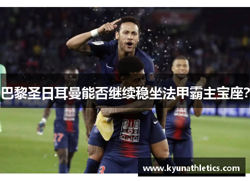 巴黎圣日耳曼能否继续稳坐法甲霸主宝座？