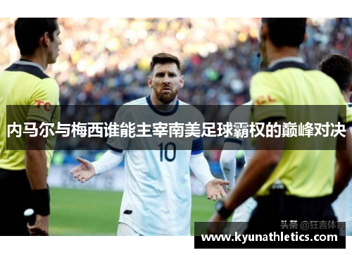 内马尔与梅西谁能主宰南美足球霸权的巅峰对决