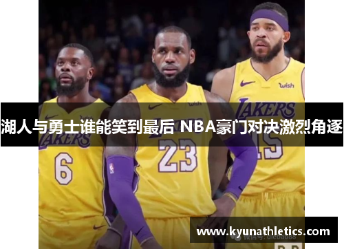 湖人与勇士谁能笑到最后 NBA豪门对决激烈角逐