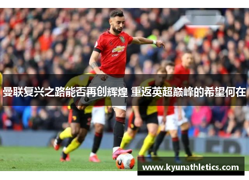 曼联复兴之路能否再创辉煌 重返英超巅峰的希望何在