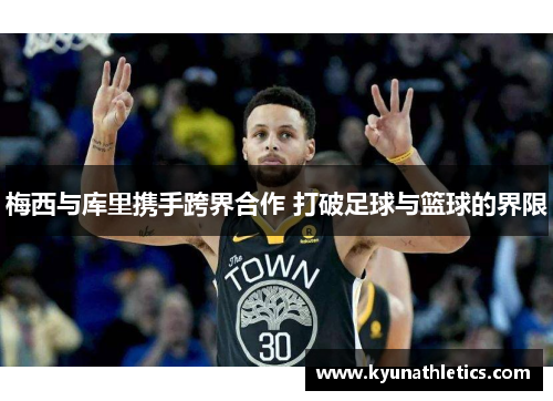 梅西与库里携手跨界合作 打破足球与篮球的界限