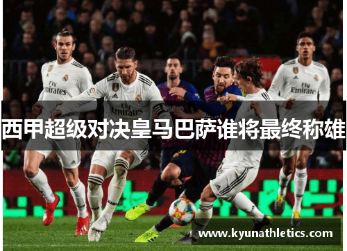 西甲超级对决皇马巴萨谁将最终称雄