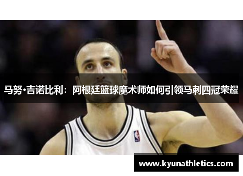 马努·吉诺比利：阿根廷篮球魔术师如何引领马刺四冠荣耀