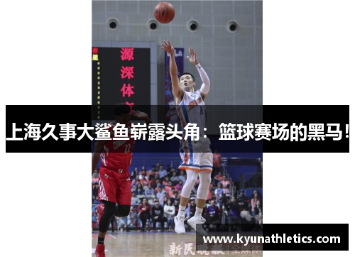 上海久事大鲨鱼崭露头角：篮球赛场的黑马！