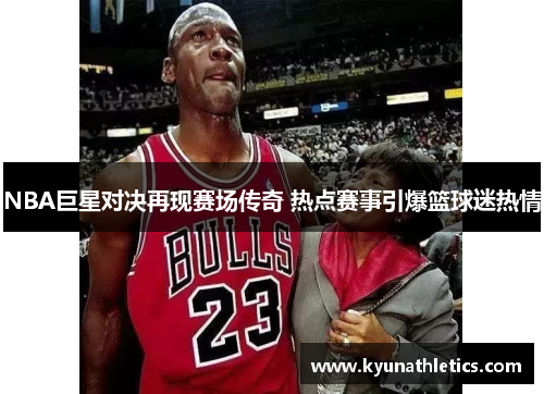 NBA巨星对决再现赛场传奇 热点赛事引爆篮球迷热情
