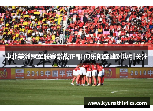 中北美洲冠军联赛激战正酣 俱乐部巅峰对决引关注