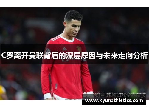 C罗离开曼联背后的深层原因与未来走向分析