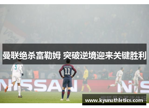 曼联绝杀富勒姆 突破逆境迎来关键胜利